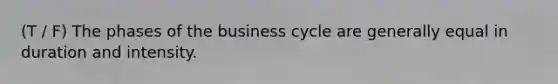 (T / F) The phases of the business cycle are generally equal in duration and intensity.