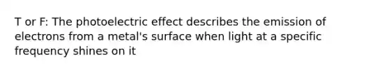 T or F: The photoelectric effect describes the emission of electrons from a metal's surface when light at a specific frequency shines on it