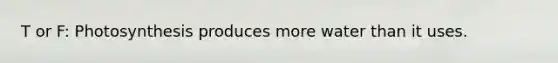 T or F: Photosynthesis produces more water than it uses.