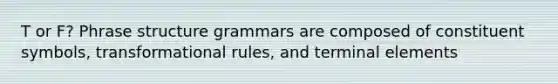 T or F? Phrase structure grammars are composed of constituent symbols, transformational rules, and terminal elements