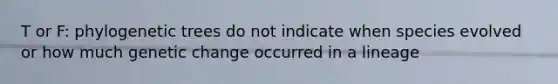 T or F: phylogenetic trees do not indicate when species evolved or how much genetic change occurred in a lineage