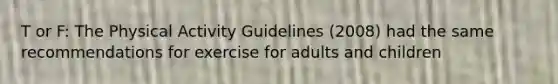 T or F: The Physical Activity Guidelines (2008) had the same recommendations for exercise for adults and children