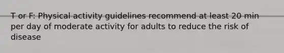 T or F: Physical activity guidelines recommend at least 20 min per day of moderate activity for adults to reduce the risk of disease