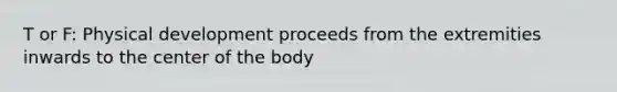 T or F: Physical development proceeds from the extremities inwards to the center of the body