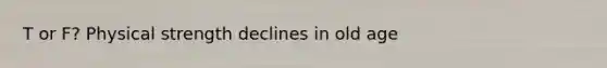 T or F? Physical strength declines in old age