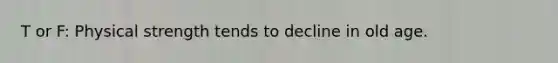 T or F: Physical strength tends to decline in old age.