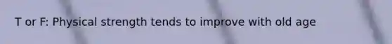 T or F: Physical strength tends to improve with old age