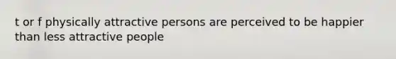 t or f physically attractive persons are perceived to be happier than less attractive people