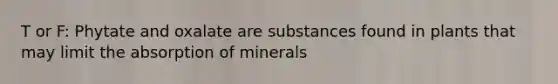 T or F: Phytate and oxalate are substances found in plants that may limit the absorption of minerals