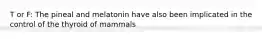 T or F: The pineal and melatonin have also been implicated in the control of the thyroid of mammals