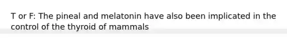 T or F: The pineal and melatonin have also been implicated in the control of the thyroid of mammals