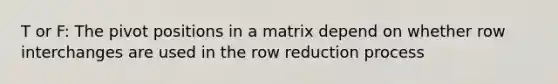 T or F: The pivot positions in a matrix depend on whether row interchanges are used in the row reduction process