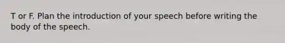 T or F. Plan the introduction of your speech before writing the body of the speech.