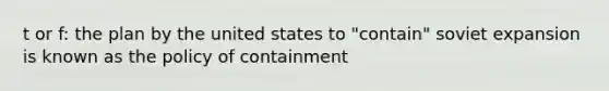 t or f: the plan by the united states to "contain" soviet expansion is known as the policy of containment