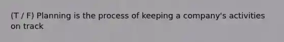 (T / F) Planning is the process of keeping a company's activities on track