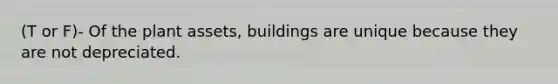 (T or F)- Of the plant assets, buildings are unique because they are not depreciated.