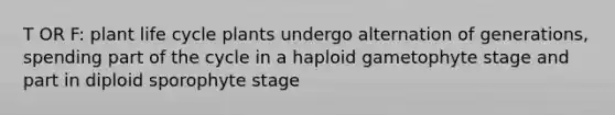 T OR F: plant life cycle plants undergo alternation of generations, spending part of the cycle in a haploid gametophyte stage and part in diploid sporophyte stage