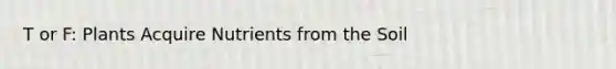 T or F: Plants Acquire Nutrients from the Soil