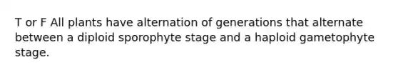 T or F All plants have alternation of generations that alternate between a diploid sporophyte stage and a haploid gametophyte stage.