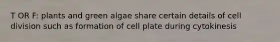 T OR F: plants and green algae share certain details of cell division such as formation of cell plate during cytokinesis