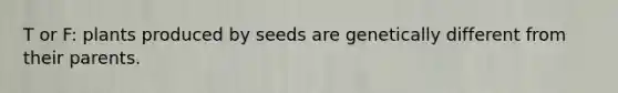 T or F: plants produced by seeds are genetically different from their parents.