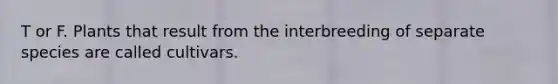 T or F. Plants that result from the interbreeding of separate species are called cultivars.