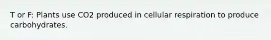 T or F: Plants use CO2 produced in cellular respiration to produce carbohydrates.