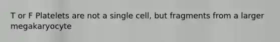 T or F Platelets are not a single cell, but fragments from a larger megakaryocyte