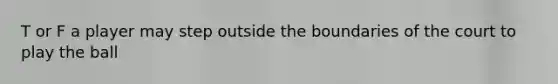 T or F a player may step outside the boundaries of the court to play the ball