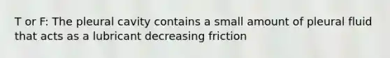 T or F: The pleural cavity contains a small amount of pleural fluid that acts as a lubricant decreasing friction