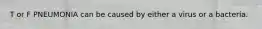 T or F PNEUMONIA can be caused by either a virus or a bacteria.