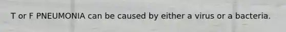 T or F PNEUMONIA can be caused by either a virus or a bacteria.