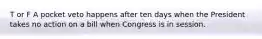 T or F A pocket veto happens after ten days when the President takes no action on a bill when Congress is in session.