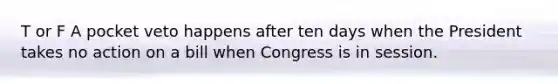 T or F A pocket veto happens after ten days when the President takes no action on a bill when Congress is in session.