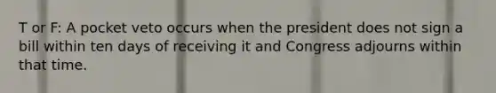 T or F: A pocket veto occurs when the president does not sign a bill within ten days of receiving it and Congress adjourns within that time.