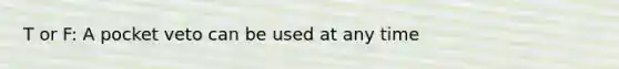 T or F: A pocket veto can be used at any time