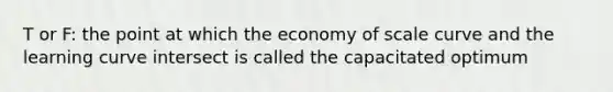 T or F: the point at which the economy of scale curve and the learning curve intersect is called the capacitated optimum