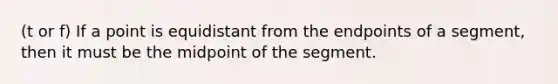 (t or f) If a point is equidistant from the endpoints of a segment, then it must be the midpoint of the segment.