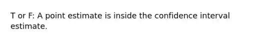 T or F: A point estimate is inside the confidence interval estimate.