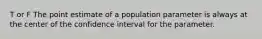 T or F The point estimate of a population parameter is always at the center of the confidence interval for the parameter.