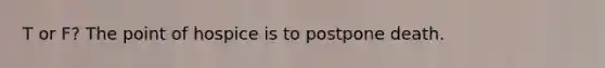 T or F? The point of hospice is to postpone death.