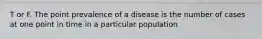 T or F. The point prevalence of a disease is the number of cases at one point in time in a particular population