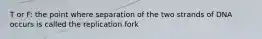 T or F: the point where separation of the two strands of DNA occurs is called the replication fork