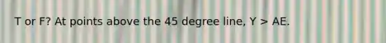 T or F? At points above the 45 degree line, Y > AE.