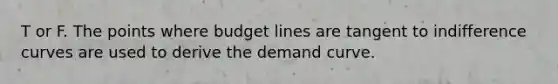 T or F. The points where budget lines are tangent to indifference curves are used to derive the demand curve.