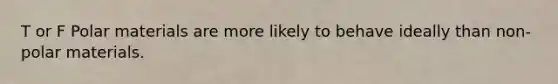 T or F Polar materials are more likely to behave ideally than non-polar materials.