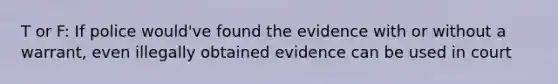 T or F: If police would've found the evidence with or without a warrant, even illegally obtained evidence can be used in court