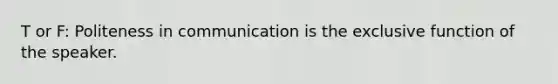 T or F: Politeness in communication is the exclusive function of the speaker.