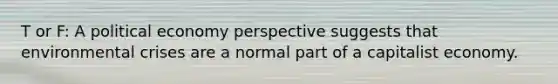 T or F: A political economy perspective suggests that environmental crises are a normal part of a capitalist economy.