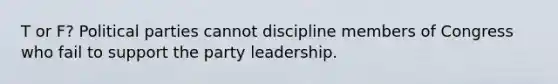 T or F? Political parties cannot discipline members of Congress who fail to support the party leadership.